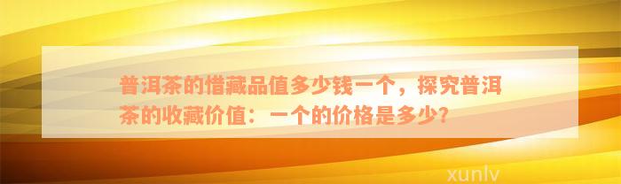 普洱茶的惜藏品值多少钱一个，探究普洱茶的收藏价值：一个的价格是多少？