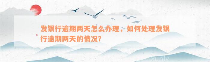 发银行逾期两天怎么办理，如何处理发银行逾期两天的情况？