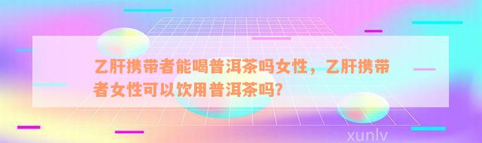 乙肝携带者能喝普洱茶吗女性，乙肝携带者女性可以饮用普洱茶吗？