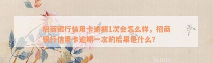 招商银行信用卡逾期1次会怎么样，招商银行信用卡逾期一次的后果是什么？