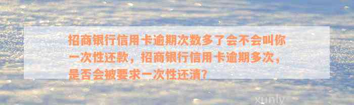 招商银行信用卡逾期次数多了会不会叫你一次性还款，招商银行信用卡逾期多次，是否会被要求一次性还清？