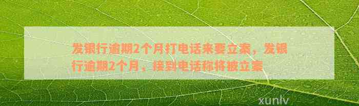 发银行逾期2个月打电话来要立案，发银行逾期2个月，接到电话称将被立案