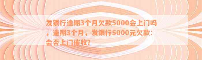 发银行逾期3个月欠款5000会上门吗，逾期3个月，发银行5000元欠款：会否上门催收？