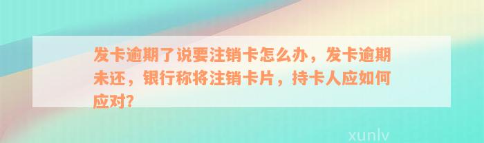 发卡逾期了说要注销卡怎么办，发卡逾期未还，银行称将注销卡片，持卡人应如何应对？