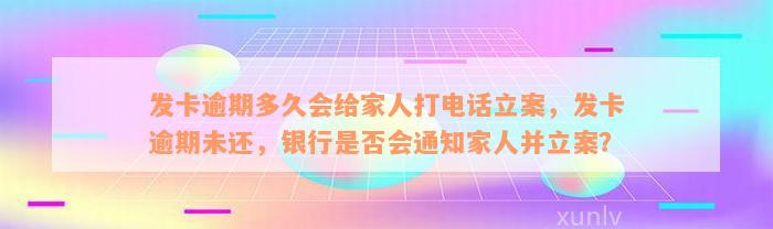 发卡逾期多久会给家人打电话立案，发卡逾期未还，银行是否会通知家人并立案？