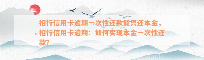 招行信用卡逾期一次性还款能只还本金，招行信用卡逾期：如何实现本金一次性还款？