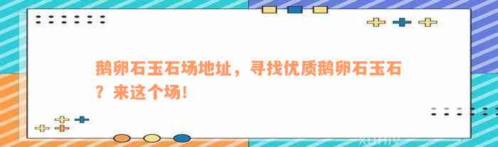 鹅卵石玉石场地址，寻找优质鹅卵石玉石？来这个场！