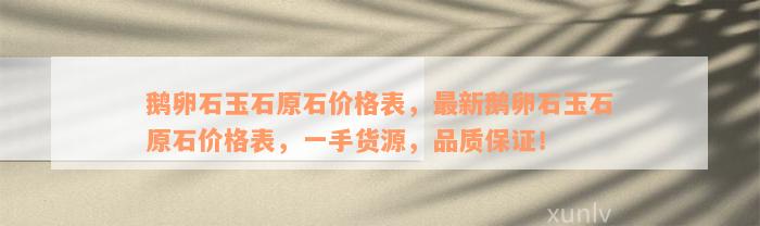 鹅卵石玉石原石价格表，最新鹅卵石玉石原石价格表，一手货源，品质保证！