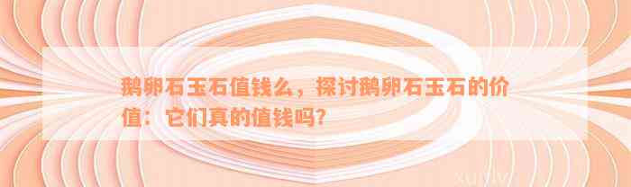 鹅卵石玉石值钱么，探讨鹅卵石玉石的价值：它们真的值钱吗？