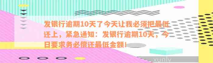 发银行逾期10天了今天让我必须把最低还上，紧急通知：发银行逾期10天，今日要求务必偿还最低金额！