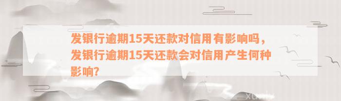 发银行逾期15天还款对信用有影响吗，发银行逾期15天还款会对信用产生何种影响？