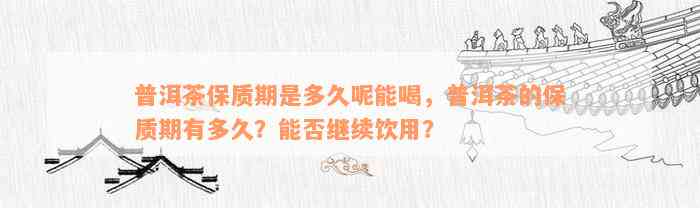 普洱茶保质期是多久呢能喝，普洱茶的保质期有多久？能否继续饮用？