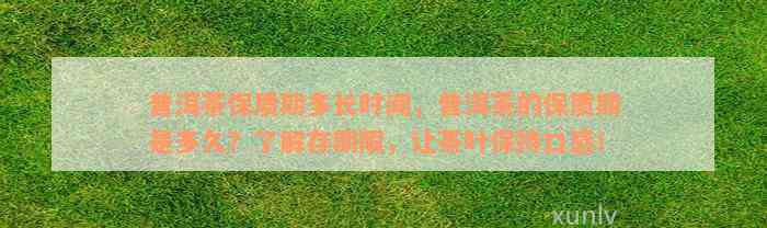 普洱茶保质期多长时间，普洱茶的保质期是多久？了解存期限，让茶叶保持口感！