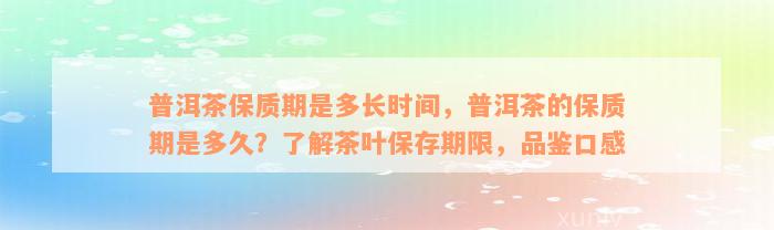 普洱茶保质期是多长时间，普洱茶的保质期是多久？了解茶叶保存期限，品鉴口感