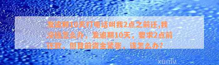 发逾期10天打电话叫我2点之前还,我没钱怎么办，发逾期10天，要求2点前还款，但目前资金紧张，该怎么办？