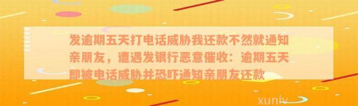 发逾期五天打电话威胁我还款不然就通知亲朋友，遭遇发银行恶意催收：逾期五天即被电话威胁并恐吓通知亲朋友还款