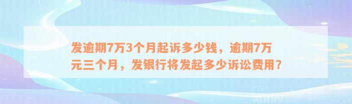 发逾期7万3个月起诉多少钱，逾期7万元三个月，发银行将发起多少诉讼费用？