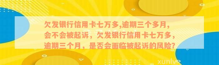 欠发银行信用卡七万多,逾期三个多月,会不会被起诉，欠发银行信用卡七万多，逾期三个月，是否会面临被起诉的风险？