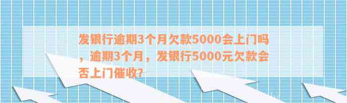 发银行逾期3个月欠款5000会上门吗，逾期3个月，发银行5000元欠款会否上门催收？