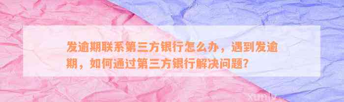 发逾期联系第三方银行怎么办，遇到发逾期，如何通过第三方银行解决问题？