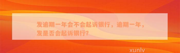 发逾期一年会不会起诉银行，逾期一年，发是否会起诉银行？