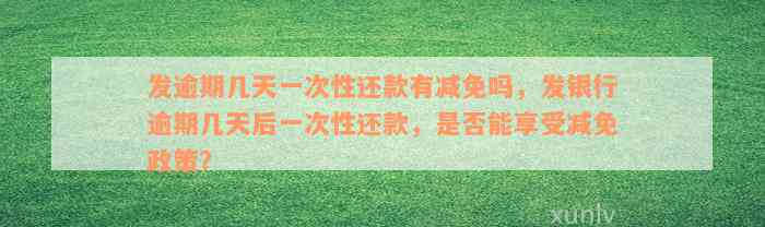 发逾期几天一次性还款有减免吗，发银行逾期几天后一次性还款，是否能享受减免政策？