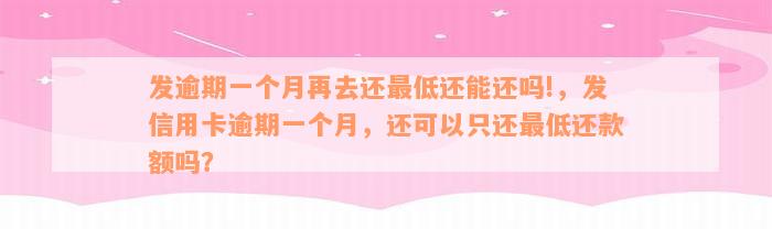 发逾期一个月再去还最低还能还吗!，发信用卡逾期一个月，还可以只还最低还款额吗？