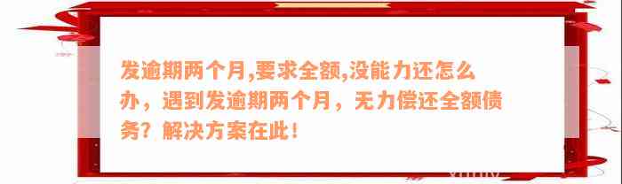 发逾期两个月,要求全额,没能力还怎么办，遇到发逾期两个月，无力偿还全额债务？解决方案在此！