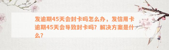 发逾期45天会封卡吗怎么办，发信用卡逾期45天会导致封卡吗？解决方案是什么？