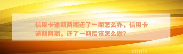 信用卡逾期两期还了一期怎么办，信用卡逾期两期，还了一期后该怎么做？