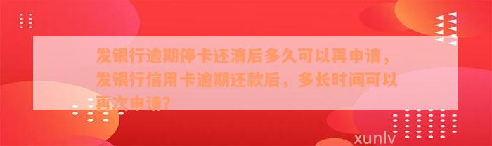 发银行逾期停卡还清后多久可以再申请，发银行信用卡逾期还款后，多长时间可以再次申请？