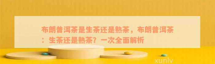 布朗普洱茶是生茶还是熟茶，布朗普洱茶：生茶还是熟茶？一次全面解析