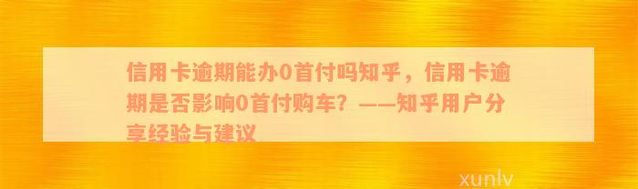 信用卡逾期能办0首付吗知乎，信用卡逾期是否影响0首付购车？——知乎用户分享经验与建议