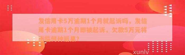 发信用卡5万逾期1个月就起诉吗，发信用卡逾期1个月即被起诉，欠款5万元将面临何种后果？