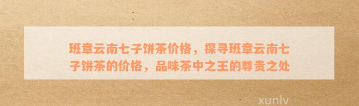 班章云南七子饼茶价格，探寻班章云南七子饼茶的价格，品味茶中之王的尊贵之处