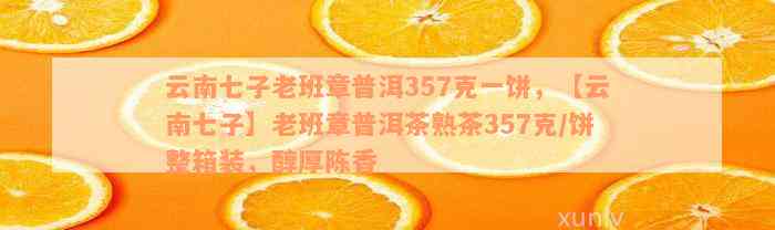 云南七子老班章普洱357克一饼，【云南七子】老班章普洱茶熟茶357克/饼整箱装，醇厚陈香