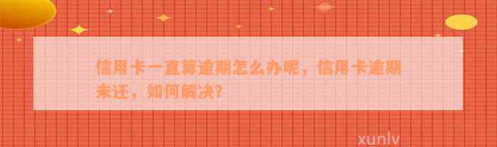 信用卡一直算逾期怎么办呢，信用卡逾期未还，如何解决？