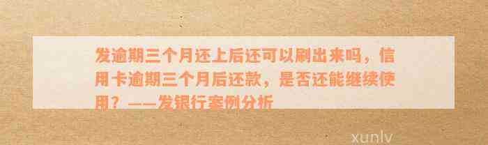 发逾期三个月还上后还可以刷出来吗，信用卡逾期三个月后还款，是否还能继续使用？——发银行案例分析