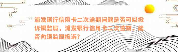 浦发银行信用卡二次逾期问题是否可以投诉银监局，浦发银行信用卡二次逾期，能否向银监局投诉？