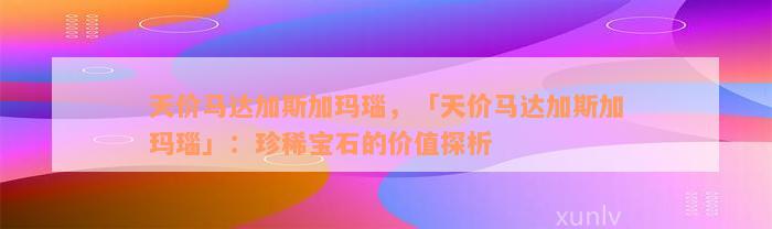 天价马达加斯加玛瑙，「天价马达加斯加玛瑙」：珍稀宝石的价值探析