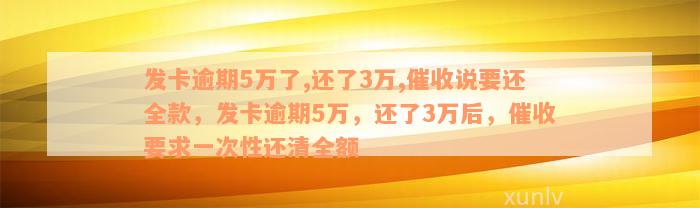 发卡逾期5万了,还了3万,催收说要还全款，发卡逾期5万，还了3万后，催收要求一次性还清全额