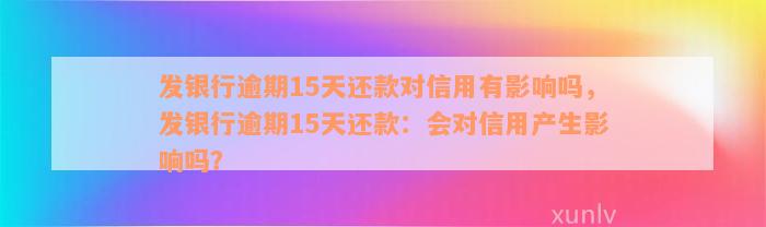 发银行逾期15天还款对信用有影响吗，发银行逾期15天还款：会对信用产生影响吗？