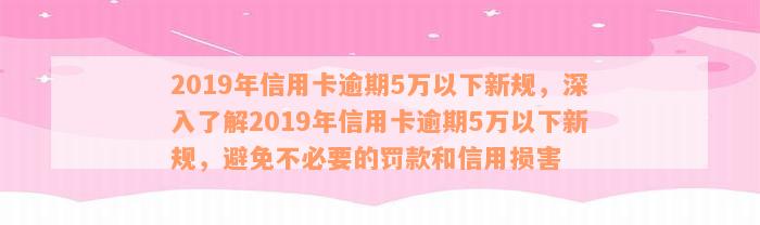 2019年信用卡逾期5万以下新规，深入了解2019年信用卡逾期5万以下新规，避免不必要的罚款和信用损害