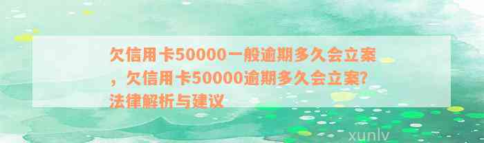 欠信用卡50000一般逾期多久会立案，欠信用卡50000逾期多久会立案？法律解析与建议