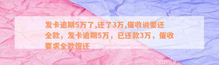 发卡逾期5万了,还了3万,催收说要还全款，发卡逾期5万，已还款3万，催收要求全款偿还