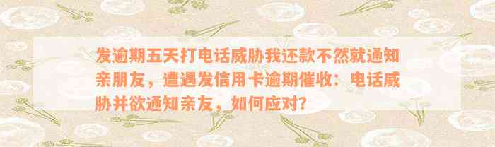 发逾期五天打电话威胁我还款不然就通知亲朋友，遭遇发信用卡逾期催收：电话威胁并欲通知亲友，如何应对？