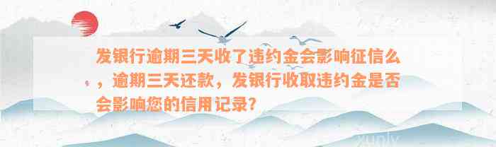 发银行逾期三天收了违约金会影响征信么，逾期三天还款，发银行收取违约金是否会影响您的信用记录？