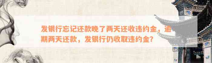 发银行忘记还款晚了两天还收违约金，逾期两天还款，发银行仍收取违约金？