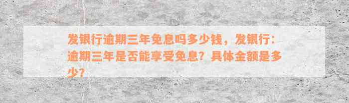 发银行逾期三年免息吗多少钱，发银行：逾期三年是否能享受免息？具体金额是多少？