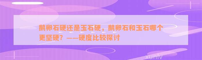 鹅卵石硬还是玉石硬，鹅卵石和玉石哪个更坚硬？——硬度比较探讨